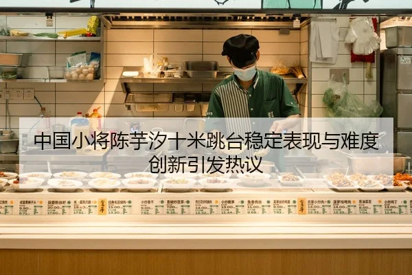中国小将陈芋汐十米跳台稳定表现与难度创新引发热议